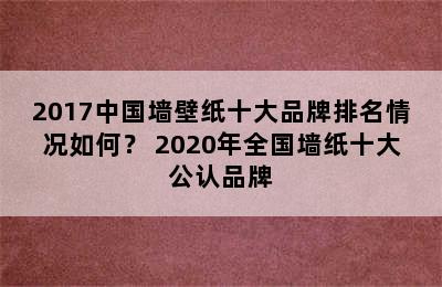 2017中国墙壁纸十大品牌排名情况如何？ 2020年全国墙纸十大公认品牌